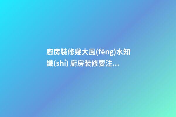 廚房裝修幾大風(fēng)水知識(shí) 廚房裝修要注意的問(wèn)題有什么